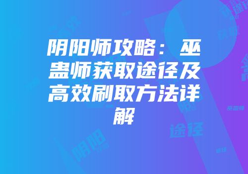 阴阳师攻略：巫蛊师获取途径及高效刷取方法详解