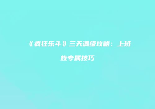 《疯狂乐斗》三天满级攻略：上班族专属技巧