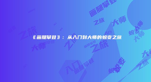 《画腿攀登》：从入门到大师的蜕变之旅