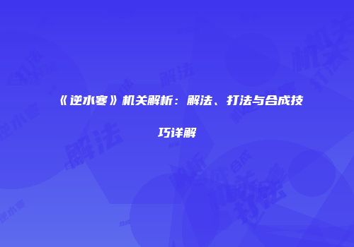 《逆水寒》机关解析：解法、打法与合成技巧详解