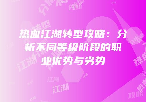 热血江湖转型攻略：分析不同等级阶段的职业优势与劣势