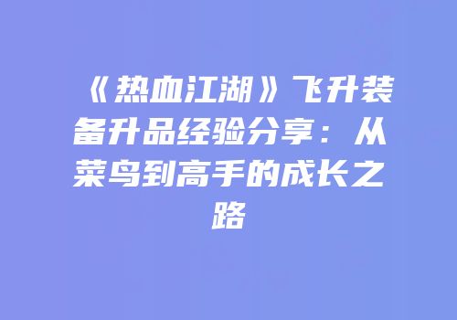 《热血江湖》飞升装备升品经验分享：从菜鸟到高手的成长之路