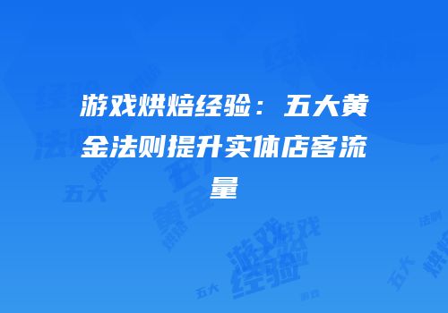 游戏烘焙经验：五大黄金法则提升实体店客流量