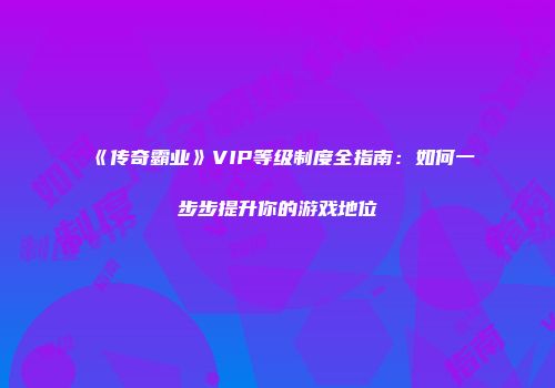 《传奇霸业》VIP等级制度全指南：如何一步步提升你的游戏地位