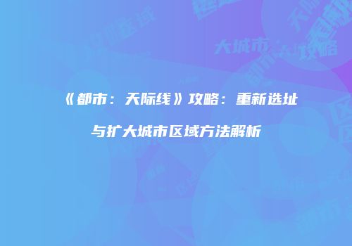 《都市：天际线》攻略：重新选址与扩大城市区域方法解析