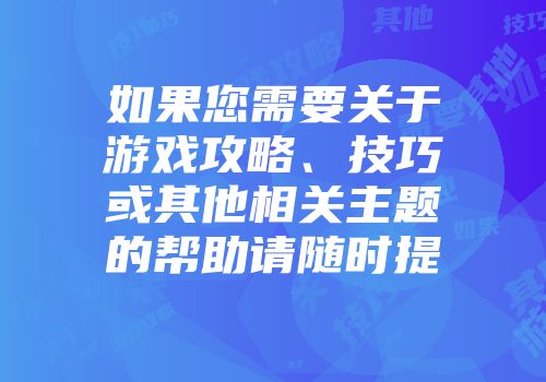 如果您需要关于游戏攻略、技巧或其他相关主题的帮助请随时提