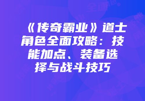 《传奇霸业》道士角色全面攻略：技能加点、装备选择与战斗技巧