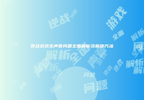 逆战游戏无声音问题全面解析及解决方法
