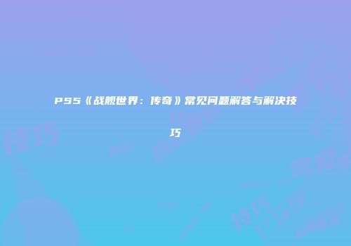 PS5《战舰世界：传奇》常见问题解答与解决技巧
