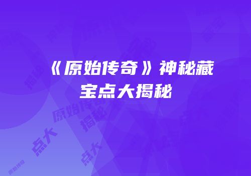 《原始传奇》神秘藏宝点大揭秘