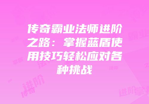 传奇霸业法师进阶之路:掌握蓝盾使用技巧轻松应对各种挑战