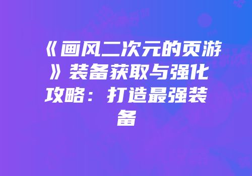 《画风二次元的页游》装备获取与强化攻略：打造最强装备