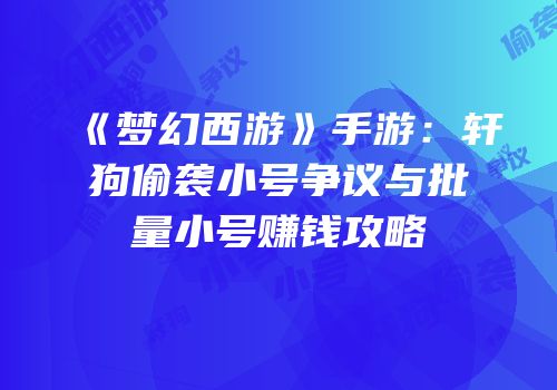 《梦幻西游》手游：轩狗偷袭小号争议与批量小号赚钱攻略