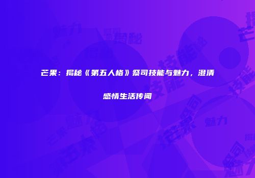 芒果：揭秘《第五人格》祭司技能与魅力，澄清感情生活传闻