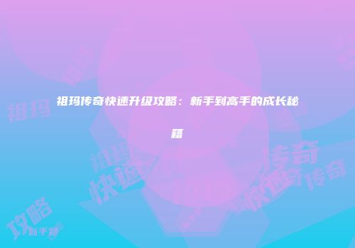 祖玛传奇快速升级攻略：新手到高手的成长秘籍