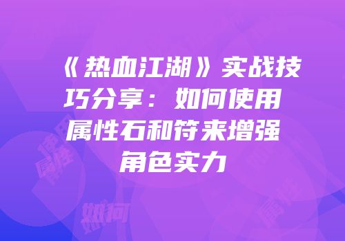 《热血江湖》实战技巧分享：如何使用属性石和符来增强角色实力