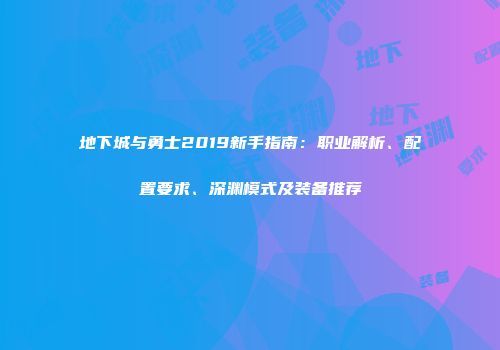 地下城与勇士2019新手指南：职业解析、配置要求、深渊模式及装备推荐