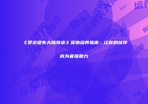 《页游遗失大陆奇迹》宠物培养指南：让你的伙伴成为最强助力