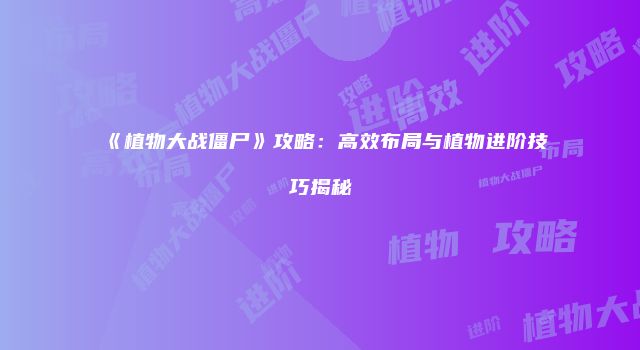《植物大战僵尸》攻略：高效布局与植物进阶技巧揭秘