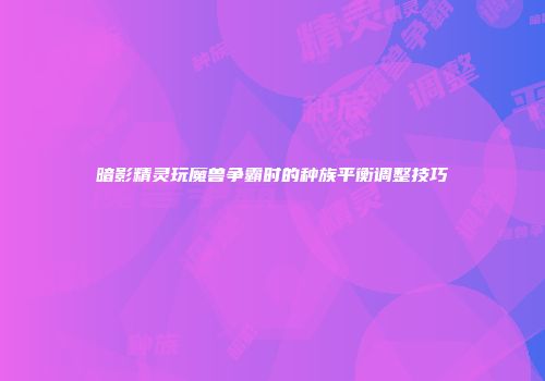 暗影精灵玩魔兽争霸时的种族平衡调整技巧