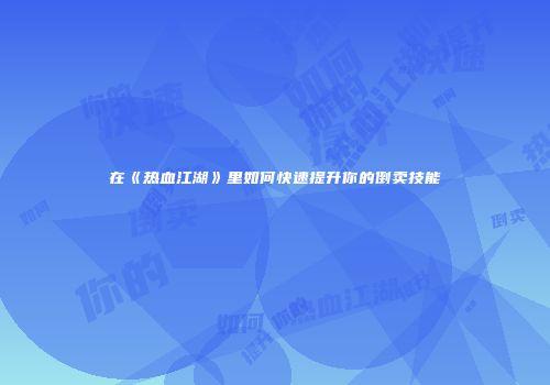 在《热血江湖》里如何快速提升你的倒卖技能