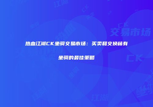 热血江湖CK坐骑交易市场：买卖和交换稀有坐骑的最佳策略