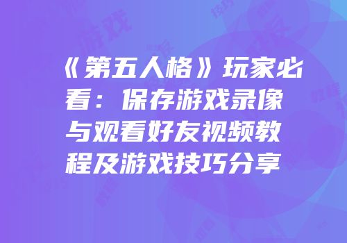 《第五人格》玩家必看：保存游戏录像与观看好友视频教程及游戏技巧分享