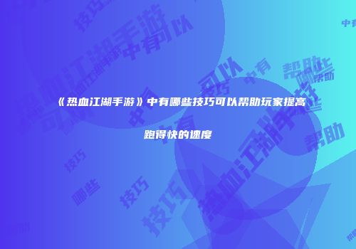 《热血江湖手游》中有哪些技巧可以帮助玩家提高跑得快的速度