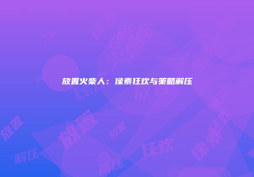 放置火柴人：像素狂欢与策略解压