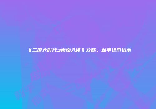 《三国大时代3南蛮入侵》攻略：新手进阶指南