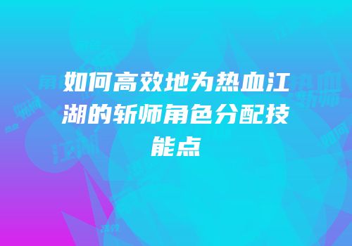 如何高效地为热血江湖的斩师角色分配技能点