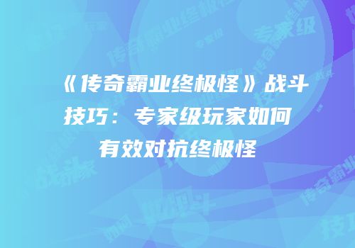 《传奇霸业终极怪》战斗技巧：专家级玩家如何有效对抗终极怪