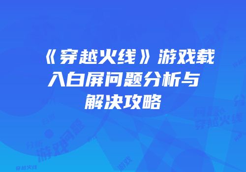 《穿越火线》游戏载入白屏问题分析与解决攻略