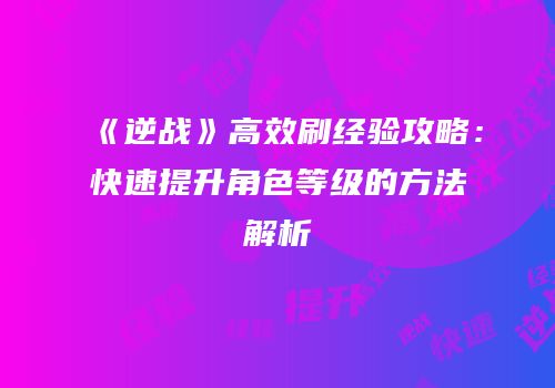 《逆战》高效刷经验攻略：快速提升角色等级的方法解析