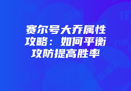 赛尔号大乔属性攻略：如何平衡攻防提高胜率