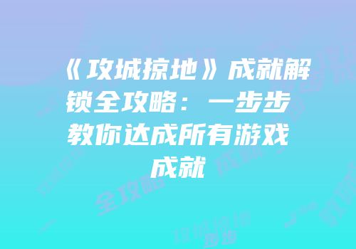 《攻城掠地》成就解锁全攻略：一步步教你达成所有游戏成就