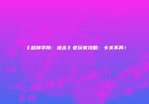 《超神学院：进击》老玩家攻略：卡关不再！