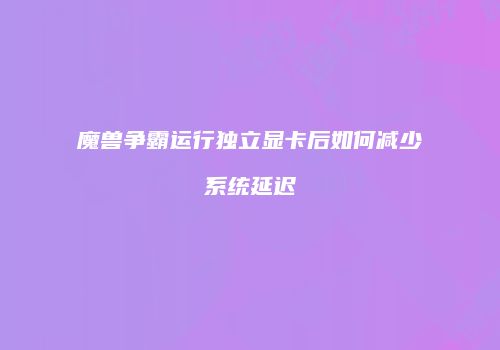 魔兽争霸运行独立显卡后如何减少系统延迟