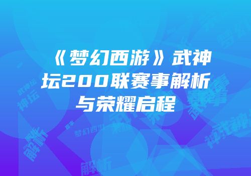 《梦幻西游》武神坛200联赛事解析与荣耀启程