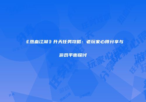 《热血江湖》升天任务攻略：老玩家心得分享与游戏平衡探讨