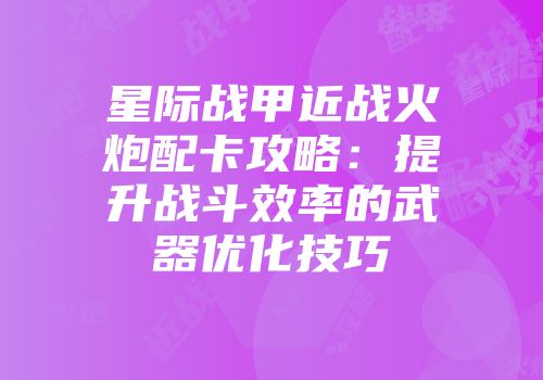 星际战甲近战火炮配卡攻略：提升战斗效率的武器优化技巧