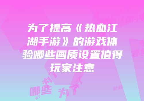 为了提高《热血江湖手游》的游戏体验哪些画质设置值得玩家注意
