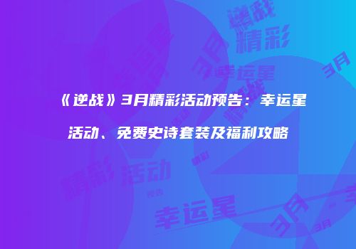 《逆战》3月精彩活动预告：幸运星活动、免费史诗套装及福利攻略