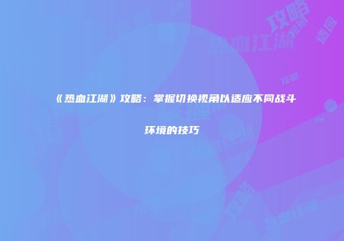 《热血江湖》攻略：掌握切换视角以适应不同战斗环境的技巧