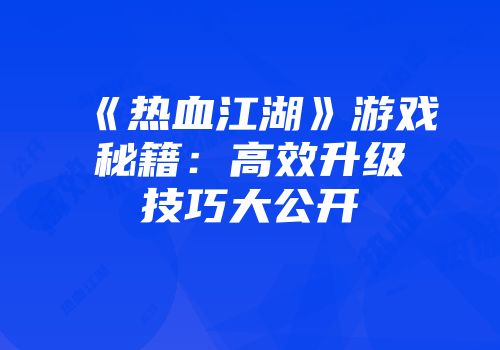 《热血江湖》游戏秘籍：高效升级技巧大公开