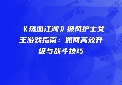 《热血江湖》披风护士女王游戏指南：如何高效升级与战斗技巧