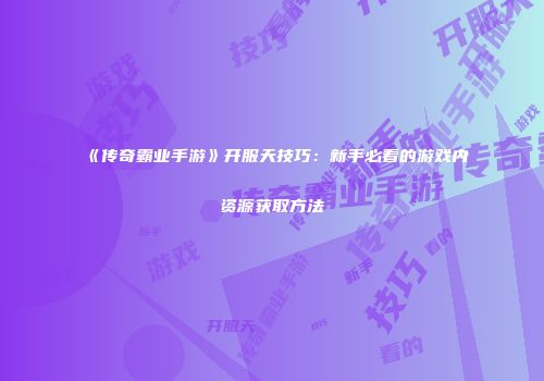 《传奇霸业手游》开服天技巧：新手必看的游戏内资源获取方法