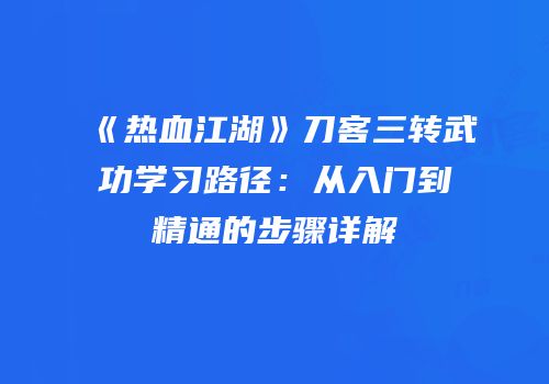 《热血江湖》刀客三转武功学习路径：从入门到精通的步骤详解