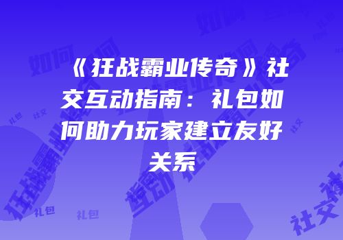 《狂战霸业传奇》社交互动指南：礼包如何助力玩家建立友好关系