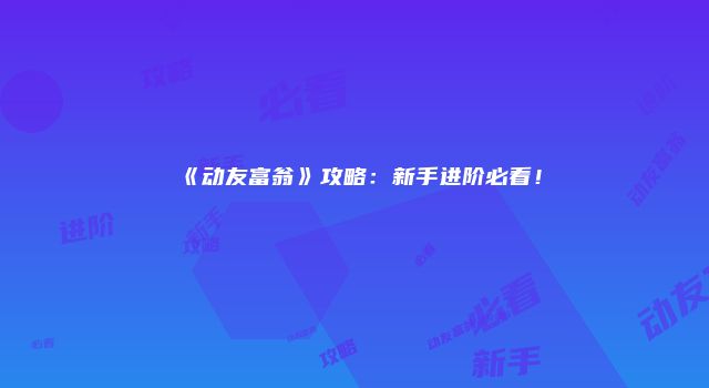 《动友富翁》攻略：新手进阶必看！